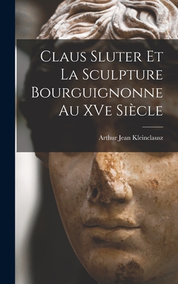 Claus Sluter et la sculpture bourguignonne au XVe siècle - Arthur Jean Kleinclausz