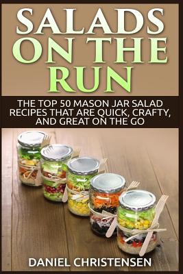 Salads on the Run: The Top 50 Mason Jar Salad Recipes That Are Quick, Crafty, and Great on the Go - Daniel Christensen
