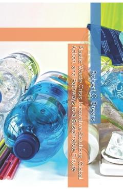 Coperta cărții 'Plastic Waste Crisis: Innovative Solutions, Global Action, and Pathways to a Sustainable Future - Robert C. Brears'