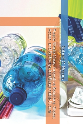 Coperta cărții 'Plastic Waste Crisis: Innovative Solutions, Global Action, and Pathways to a Sustainable Future - Robert C. Brears'