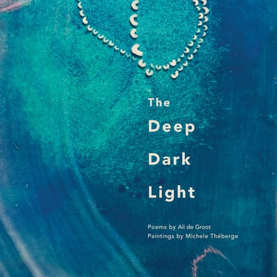 The Deep Dark Light: Poems by Ali de Groot; Paintings by Michele Théberge - Ali De Groot