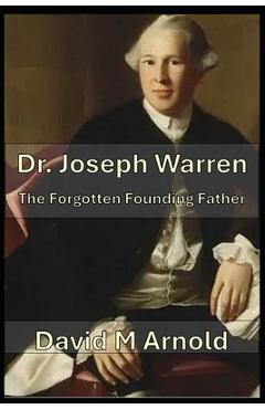 Dr. Joseph Warren: The Forgotten Founding Father - David M. Arnold