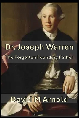 Dr. Joseph Warren: The Forgotten Founding Father - David M. Arnold