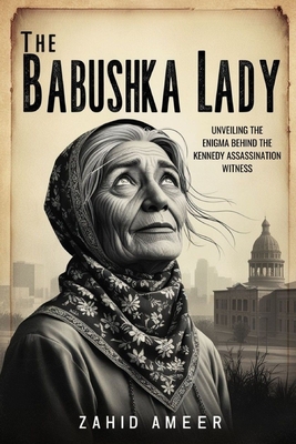 The Babushka Lady: Unveiling the Enigma Behind the Kennedy Assassination Witness - Zahid Ameer