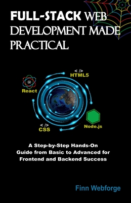 Coperta cărții 'Full-Stack Web Development Made Practical: A Step-by-Step Hands-On Guide from Basic to Advanced for Frontend and'