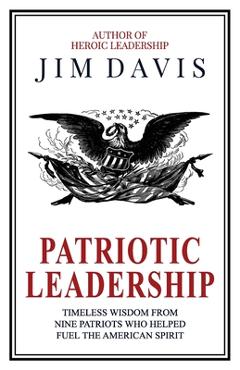 Coperta cărții 'Patriotic Leadership: Timeless Wisdom from Nine Patriots who Helped Fuel the American Spirit - Jim Davis'