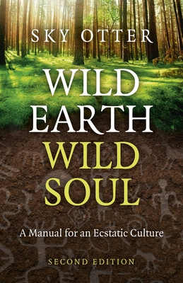 Wild Earth, Wild Soul: A Manual for an Ecstatic Culture - Sky Otter