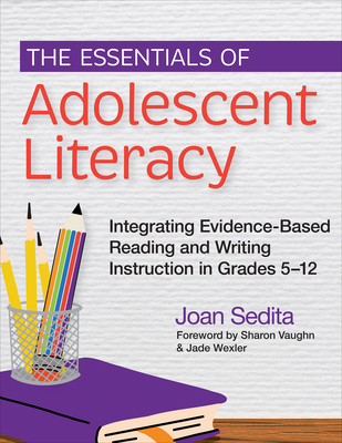 The Essentials of Adolescent Literacy: Integrating Evidence-Based Reading and Writing Instruction in Grades 5-12 - Joan Sedita