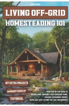 Coperta cărții 'Living Off-Grid Homesteading 101: Your Step-by-Step Guide to Buying Land, Building a Self-Sufficient Home, and Creating'