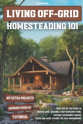 Living Off-Grid Homesteading 101: Your Step-by-Step Guide to Buying Land, Building a Self-Sufficient Home, and Creating Sustainable Energy, Water and - Forge's Guides