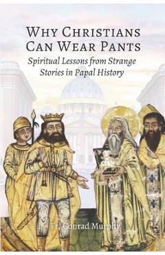 Coperta cărții 'Why Christians Can Wear Pants: Spiritual Lessons from Strange Stories in Papal History - Conrad Murphy'