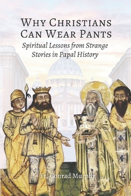 Coperta cărții 'Why Christians Can Wear Pants: Spiritual Lessons from Strange Stories in Papal History - Conrad Murphy'