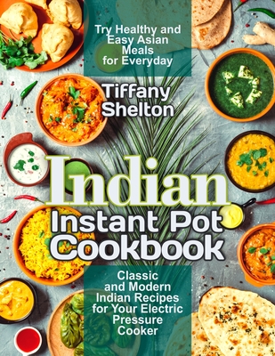 Indian Instant Pot Cookbook: Classic and Modern Indian Recipes for Your Electric Pressure Cooker. Try Healthy and Easy Asian Meals for Everyday - Tiffany Shelton