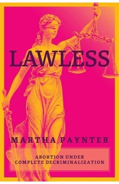 Coperta cărții 'Lawless: Abortion Under Complete Decriminalization - Martha Paynter'