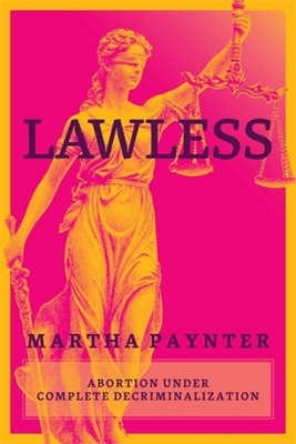 Coperta cărții 'Lawless: Abortion Under Complete Decriminalization - Martha Paynter'