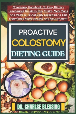 Proactive Colostomy Dieting Guide: Colostomy Cookbook On Easy Dietary Procedures On Slow Fiber Intake, Meal Plans And Recipes To Aid Body Digestion As - Charlse Blessing