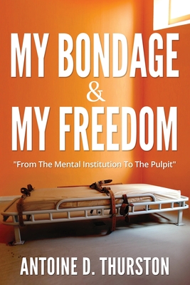 My Bondage And My Freedom: From The Mental Institution To The Pulpit - Antoine D. Thurston