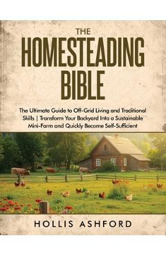 Coperta cărții 'The Homesteading Bible: The Ultimate Guide to Off-Grid Living and Traditional Skills Transform Your Backyard into a'