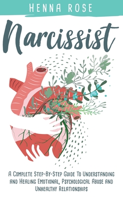 Narcissist: A Complete Step-by-Step Guide to Understanding And Healing Emotional, Psychological Abuse And Unhealthy Relationships: - Henna Rose