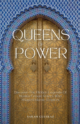 Queens of Power: Discover the Hidden Legends of Muslim Female Rulers Who Shaped Islamic Empires - Sarah Gulfraz