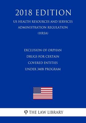 Exclusion of Orphan Drugs for Certain Covered Entities under 340B Program (US Health Resources and Services Administration Regulation) (HRSA) (2018 Ed - 