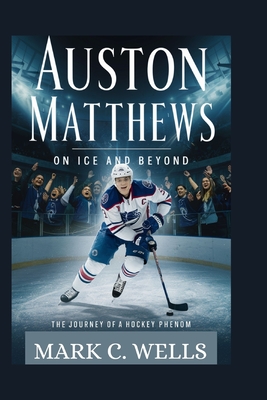Auston Matthews: ON ICE AND BEYOND: The Journey of a Hockey Phenom - Mark C. Wells