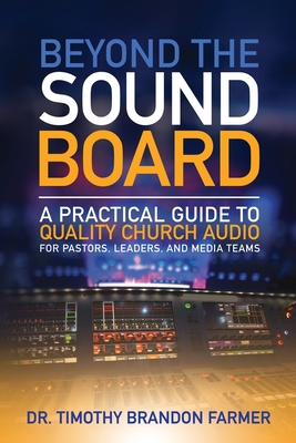 Beyond the Sound Board: A Practical Guide to Quality Church Audio for Pastors, Leaders, and Media Teams - Timothy Farmer