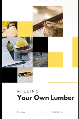 Milling Your Own Lumber: The Art of Small-Scale Sawmilling - Danny Munrow