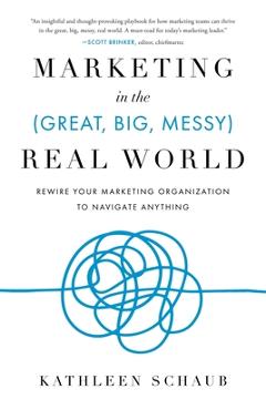 Coperta cărții 'Marketing in the (Great, Big, Messy) Real World: Rewire Your Marketing Organization to Navigate Anything - Kathleen'
