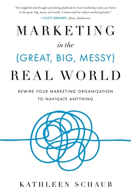 Coperta cărții 'Marketing in the (Great, Big, Messy) Real World: Rewire Your Marketing Organization to Navigate Anything - Kathleen'