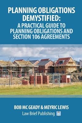 Planning Obligations Demystified: A Practical Guide to Planning Obligations and Section 106 Agreements - Bob Mc Geady