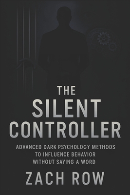 The Silent Controller: Advanced Dark Psychology Methods to Influence Behavior Without Saying a Word (2025) - Master Nonverbal Dark Psychology Tactics - Zach Row