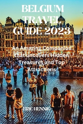Belgium Travel Guide 2023: An Amazing Companion that uncovers Hidden Treasures and Top Attractions - Eric Hennig