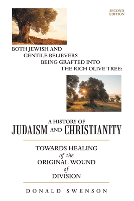 A History of Judaism and Christianity: Both Jewish and Gentile Believers Being Grafted Into the Rich Olive Tree: Towards Healing of the Original Wound - Donald Swenson