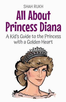 All About Princess Diana: A Kid's Guide to the Princess with a Golden Heart - Shah Rukh