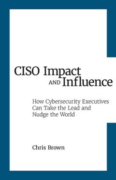 Coperta cărții 'CISO Impact and Influence: How Cybersecurity Executives Can Take the Lead and Nudge the World - Chris Brown'