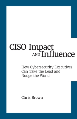 CISO Impact and Influence: How Cybersecurity Executives Can Take the Lead and Nudge the World - Chris Brown