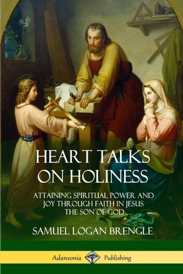 Heart Talks on Holiness: Attaining Spiritual Power and Joy Through Faith in Jesus the Son of God - Samuel Logan Brengle