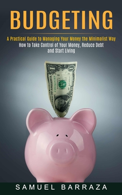 Budgeting: A Practical Guide to Managing Your Money the Minimalist Way (How to Take Control of Your Money, Reduce Debt and Start Living) - Samuel Barraza