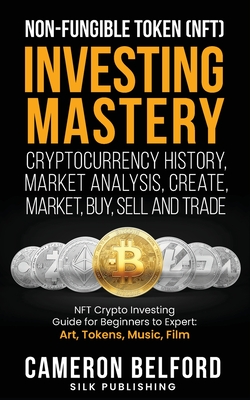Non-Fungible Token (NFT) Investing Mastery - Cryptocurrency History, Market Analysis, Create, Market, Buy, Sell and Trade: NFT Crypto Investing Guide - Cameron Belford