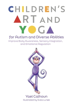 Children's Art and Yoga for Autism and Diverse Abilities: Improve Body Awareness, Sensory Integration, and Emotional Regulation - Yael Calhoun