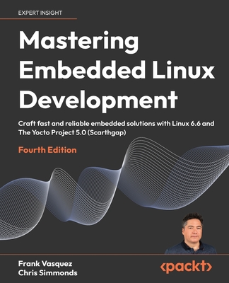 Mastering Embedded Linux Development - Fourth Edition: Craft fast and reliable embedded solutions with Linux 6.6 and The Yocto Project 5.0 (Scarthgap) - Frank Vasquez