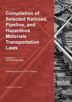 Compilation of Selected Railroad, Pipeline, and Hazardous Materials Transportation Laws Vol 1: Railroad Regulation - Michael Twinchek