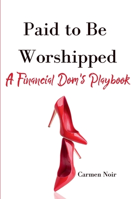 Paid to Be Worshipped: A Financial Dom's Playbook: Unlock the Psychology, Language, and Rituals of High-Paid Findom - Carmen Noir