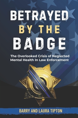 Betrayed By The Badge: The Overlooked Crisis of Neglected Mental Health In Law Enforcement - Barry Tipton