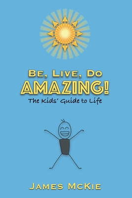 Be, Live, Do AMAZING!: The Kids' Guide to Life - James Mckie