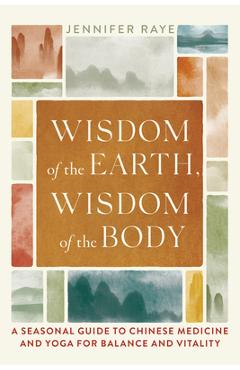 Poza produsului Wisdom of the Earth, Wisdom of the Body: A Seasonal Guide to Chinese Medicine and Yoga for Balance and Vitality - Jennifer Raye