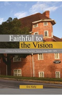 Coperta cărții 'Faithful to the Vision: A History of the Grahamstown Teachers' Training College 1894 -1975 - Eric Kelly'