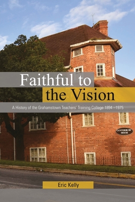 Coperta cărții 'Faithful to the Vision: A History of the Grahamstown Teachers' Training College 1894 -1975 - Eric Kelly'