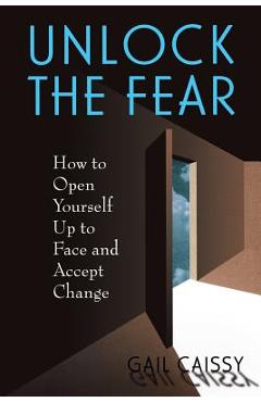 Coperta cărții 'Unlock the Fear: How to Open Yourself Up to Face and Accept Change - Gail Caissy'